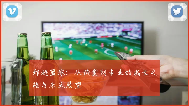 郑超篮球：从热爱到专业的成长之路与未来展望