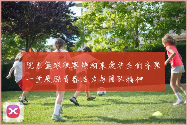 院系篮球联赛热潮来袭学生们齐聚一堂展现青春活力与团队精神