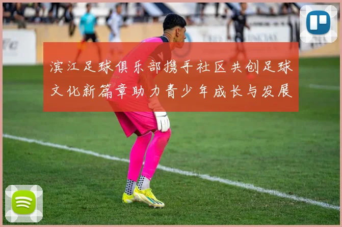 滨江足球俱乐部携手社区共创足球文化新篇章助力青少年成长与发展