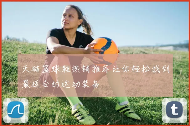 天猫篮球鞋热销推荐让你轻松找到最适合的运动装备