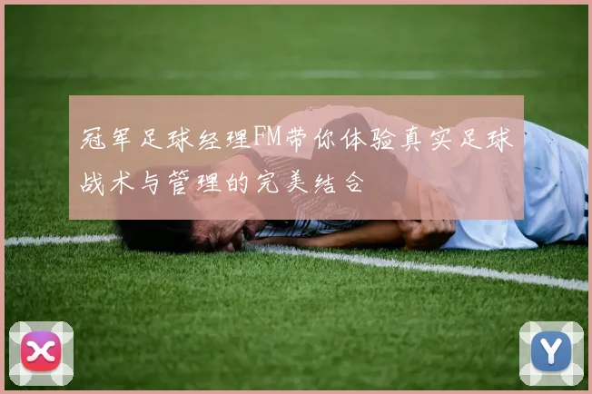 冠军足球经理FM带你体验真实足球战术与管理的完美结合