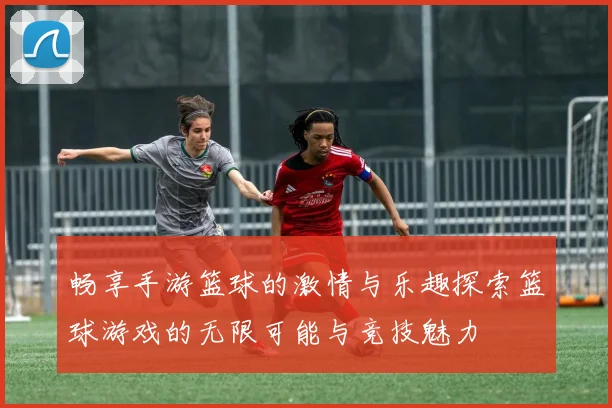 畅享手游篮球的激情与乐趣探索篮球游戏的无限可能与竞技魅力