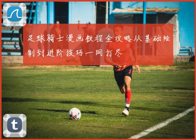 足球骑士漫画教程全攻略从基础绘制到进阶技巧一网打尽