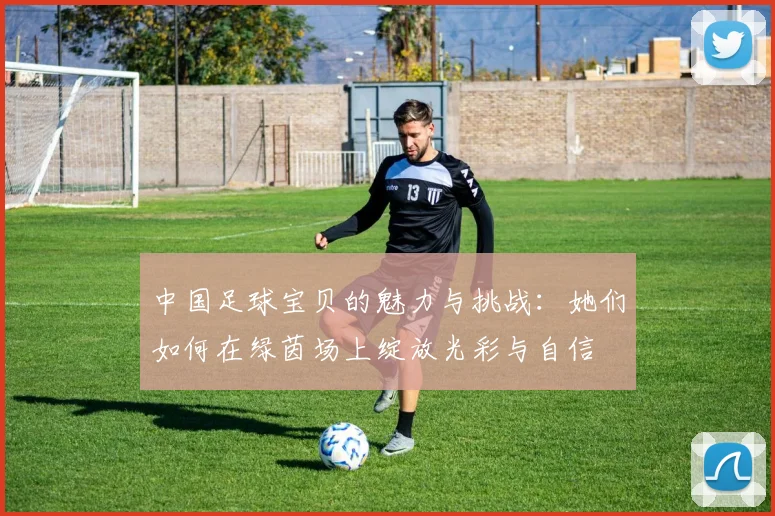 中国足球宝贝的魅力与挑战：她们如何在绿茵场上绽放光彩与自信
