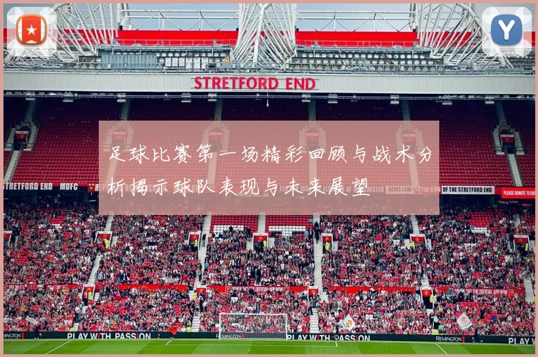 足球比赛第一场精彩回顾与战术分析揭示球队表现与未来展望