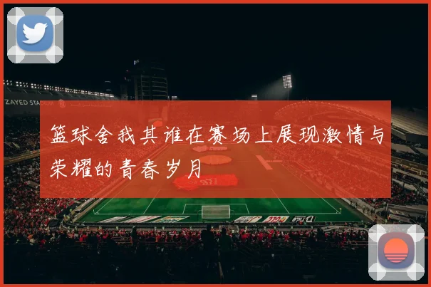 篮球舍我其谁在赛场上展现激情与荣耀的青春岁月